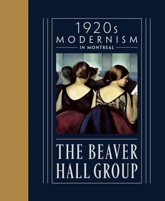 The Beaver Hall Group: 1920s Modernism in Montreal - Des Rochers, Jacques (Contributions by), and Foss, Brian (Contributions by), and Huneault, Kristina (Contributions by)