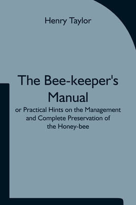 The Bee-keeper's Manual; or Practical Hints on the Management and Complete Preservation of the Honey-bee. - Taylor, Henry