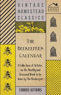 The Beekeeper's Calendar - A Collection of Articles on the Monthly and Seasonal Work to Be Done by the Beekeeper - Various