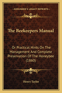 The Beekeepers Manual: Or Practical Hints on the Management and Complete Preservation of the Honeybee (1860)