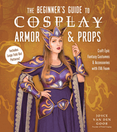 The Beginner? S Guide to Cosplay Armor & Props: Craft Epic Fantasy Costumes and Accessories With Eva Foam