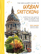 The Beginner? S Guide to Urban Sketching: Everything You Need to Know to Capture Your Favorite Places in Ink and Watercolor