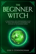 The Beginner Witch: A Traditional and Contemporary Guide to Spells and Magical Techniques for Witches in the Modern World