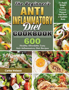 The Beginner's Anti-Inflammatory Diet Cookbook: 600 Healthy Affordable Tasty Anti-Inflammatory Diet Recipes To Rapid Weight Loss, Prevent Disease And Have a Healthier Body