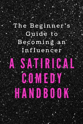 The Beginner's Guide to Becoming an Influencer: A Satirical Comedy Handbook - King, Francesca