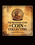 The Beginners Guide to Coin Collecting: Discover the Joy of Numismatics