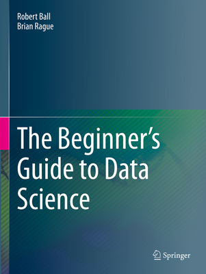 The Beginner's Guide to Data Science - Ball, Robert, and Rague, Brian