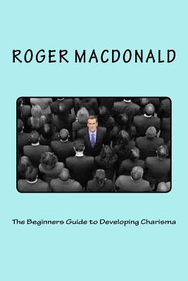 The Beginners Guide to Developing Charisma - MacDonald, Roger