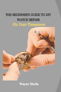 The Beginner's Guide to DIY Watch Repair: Fix Your Timepieces