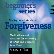 The Beginner's Guide to Forgiveness: Meditations and Practices for Releasing the Past and Opening Your Heart