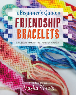 The Beginner's Guide to Friendship Bracelets: Essential Lessons for Creating Stylish Designs to Wear and Give - Knots, Masha