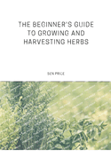 The Beginner's Guide to Growing and Harvesting Herbs