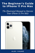The Beginner's Guide to iPhone 11 Pro Max: The Illustrated Manual to Operate Your iPhone 11 Pro Max