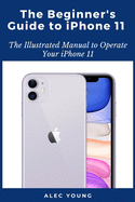 The Beginner's Guide to iPhone 11: The Illustrated Manual to Operate Your iPhone 11