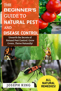 The Beginner's Guide To Natural Pest And Disease Control: Unearth the Secrets of Natural Pest Control: Grow Green, Thrive Naturally.