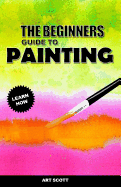 The Beginners Guide to Painting: An Introduction to Watercolor, Oil, and Acrylic Painting