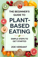 The Beginner's Guide to Plant-Based Eating: Simple Steps to Get Started - Easy Recipes, Meal Plans, and Tips for a Healthier, Sustainable Lifestyle
