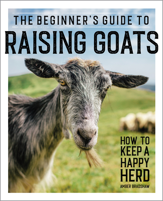 The Beginner's Guide to Raising Goats: How to Keep a Happy Herd - Bradshaw, Amber