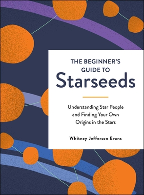 The Beginner's Guide to Starseeds: Understanding Star People and Finding Your Own Origins in the Stars - Evans, Whitney Jefferson