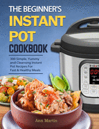 The Beginner's Instant Pot Cookbook: 300 Simple, Yummy and Cleansing Instant Pot Recipes For Fast & Healthy Meals