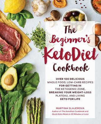 The Beginner's Ketodiet Cookbook: Over 100 Delicious Whole Food, Low-Carb Recipes for Getting in the Ketogenic Zone, Breaking Your Weight-Loss Plateau, and Living Keto for Life - Slajerova, Martina