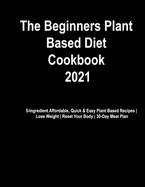 The Beginner's Plant Based Diet Cookbook #2021: 5-Ingredient Affordable, Quick & Easy Plant Based Recipes - Lose Weight - Reset Your Body - 30-Day Meal Plan