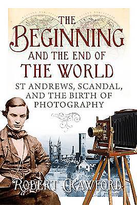 The Beginning and the End of the World: St. Andrews, Scandal, and the Birth of Photography - Crawford, Robert