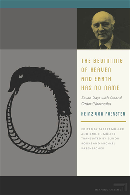 The Beginning of Heaven and Earth Has No Name: Seven Days with Second-Order Cybernetics - Foerster, Heinz Von, and Mller, Albert (Editor), and Mller, Karl H (Editor)