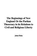 The Beginnings of New England or the Puritan Theocracy in Its Relations to Civil and Religious Liberty - Fiske, John