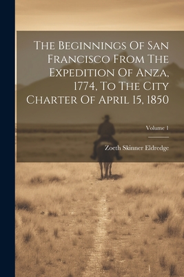 The Beginnings Of San Francisco From The Expedition Of Anza, 1774, To The City Charter Of April 15, 1850; Volume 1 - Eldredge, Zoeth Skinner