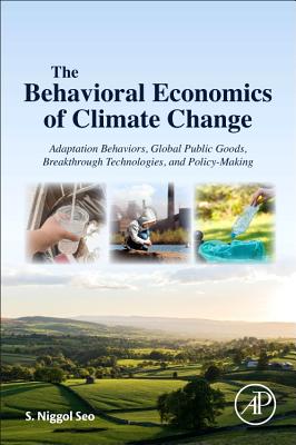 The Behavioral Economics of Climate Change: Adaptation Behaviors, Global Public Goods, Breakthrough Technologies, and Policy-Making - Seo, S Niggol