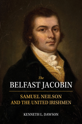 The Belfast Jacobin: Samuel Neilson and the United Irishmen - Dawson, Kenneth L.