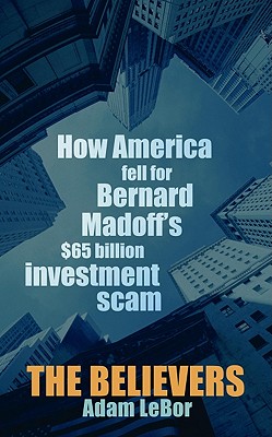 The Believers: How America Fell For Bernard Madoff's $65 Billion Investment Scam - Lebor, Adam
