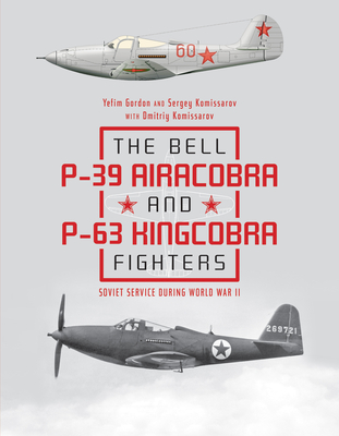 The Bell P-39 Airacobra and P-63 Kingcobra Fighters: Soviet Service During World War II - Gordon, Yefim, and Komissarov, Dmitriy, and Komissarov, Sergey