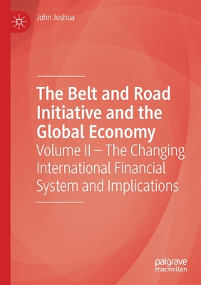 The Belt and Road Initiative and the Global Economy: Volume II - The Changing International Financial System and Implications - Joshua, John