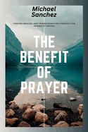 The Benefit of Prayer: Finding Healing and Transformation Through the Power of Prayer
