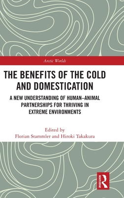 The Benefits of the Cold and Domestication: A New Understanding of Human-Animal Partnerships for Thriving in Extreme Environments - Stammler, Florian (Editor), and Takakura, Hiroki (Editor)