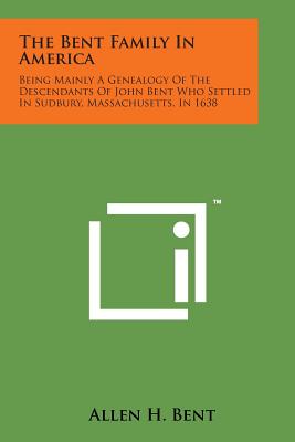 The Bent Family in America: Being Mainly a Genealogy of the Descendants of John Bent Who Settled in Sudbury, Massachusetts, in 1638 - Bent, Allen H