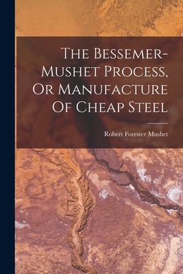 The Bessemer-mushet Process, Or Manufacture Of Cheap Steel - Mushet, Robert Forester