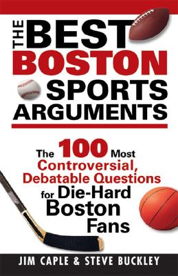 The Best Boston Sports Arguments: The 100 Most Controversial, Debatable Questions for Die-Hard Boston Fans - Caple, James, and Buckley, Steve