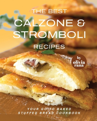 The Best Calzone & Stromboli Recipes: Your Go-To Baked Stuffed Bread Cookbook - Rana, Olivia