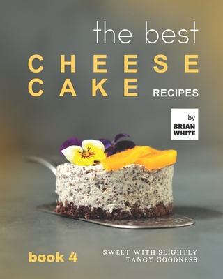 The Best Cheesecake Recipes - Book 4: Sweet with Slightly Tangy Goodness - White, Brian