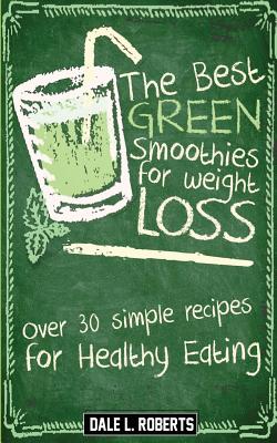 The Best Green Smoothies for Weight Loss: Over 30 Simple Recipes for Healthy Eating - Roberts, Dale L