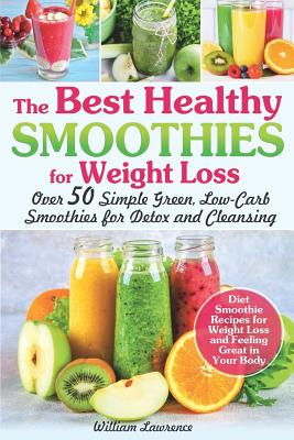 The Best Healthy Smoothies for Weight Loss: Over 50 Simple Green, Low-Carb Smoothies for Detox and Cleansing. Diet Smoothie Recipes for Weight Loss and Feeling Great in Your Body - Lawrence, William