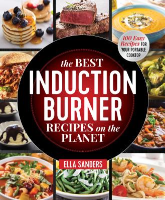 The Best Induction Burner Recipes on the Planet: 100 Easy Recipes for Your Portable Cooktop - Sanders, Ella