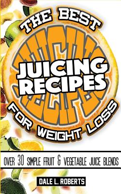 The Best Juicing Recipes for Weight Loss: Over 30 Healthy Fruit & Vegetable Blends - Roberts, Dale L