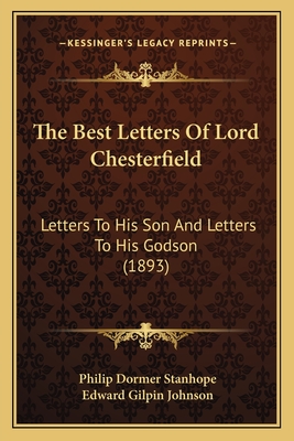 The Best Letters Of Lord Chesterfield: Letters To His Son And Letters To His Godson (1893) - Stanhope, Philip Dormer, and Johnson, Edward Gilpin (Editor)