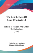 The Best Letters Of Lord Chesterfield: Letters To His Son And Letters To His Godson (1893)