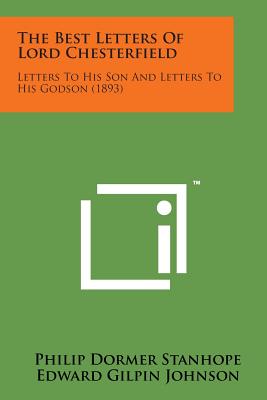 The Best Letters of Lord Chesterfield: Letters to His Son and Letters to His Godson (1893) - Stanhope, Philip Dormer, and Johnson, Edward Gilpin (Editor)