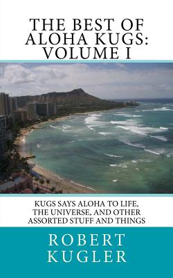 The Best of Aloha Kugs: Volume I: Kugs says Aloha to Life, the Universe, and Other Assorted Stuff and Things - Kugler, Robert